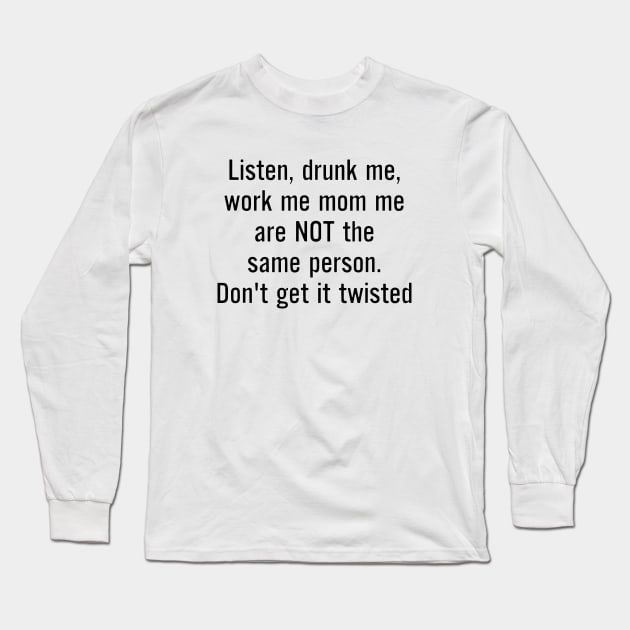 Listen Drunk Me Work Me Mom Me Are Not The Same Person Dont Get It Twisted Mom Long Sleeve T-Shirt by hathanh2